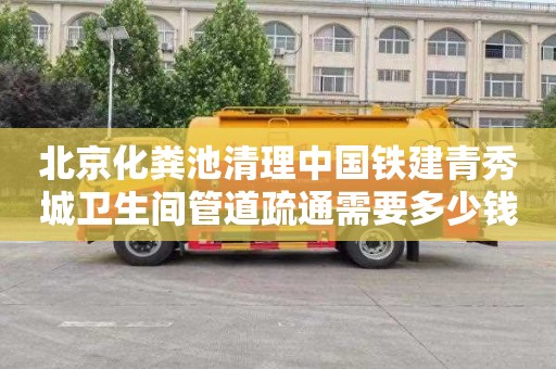 北京化粪池清理中国铁建青秀城卫生间管道疏通需要多少钱