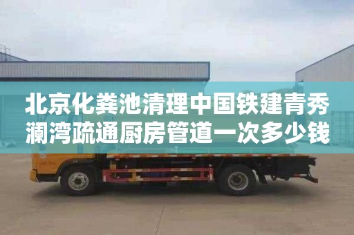 北京化粪池清理中国铁建青秀澜湾疏通厨房管道一次多少钱