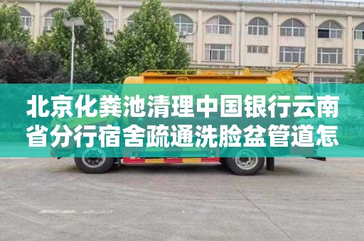 北京化粪池清理中国银行云南省分行宿舍疏通洗脸盆管道怎么收费