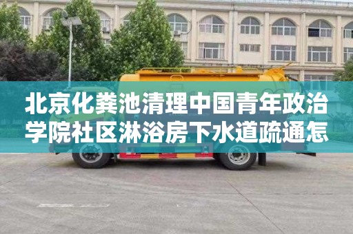 北京化粪池清理中国青年政治学院社区淋浴房下水道疏通怎么收费