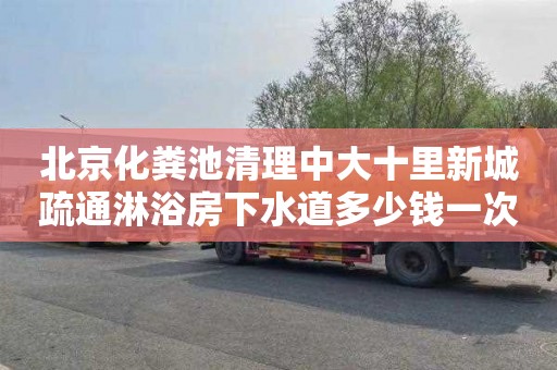 北京化粪池清理中大十里新城疏通淋浴房下水道多少钱一次