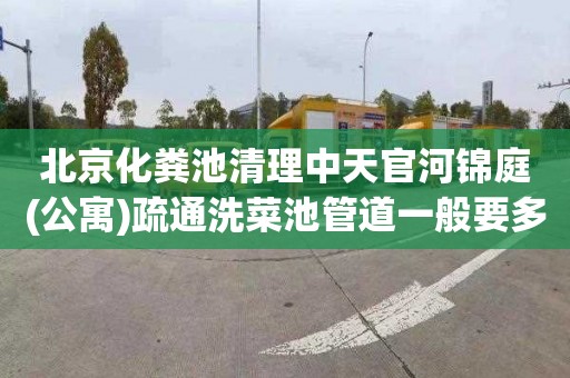 北京化粪池清理中天官河锦庭(公寓)疏通洗菜池管道一般要多少钱
