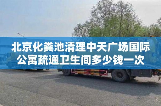 北京化粪池清理中天广场国际公寓疏通卫生间多少钱一次