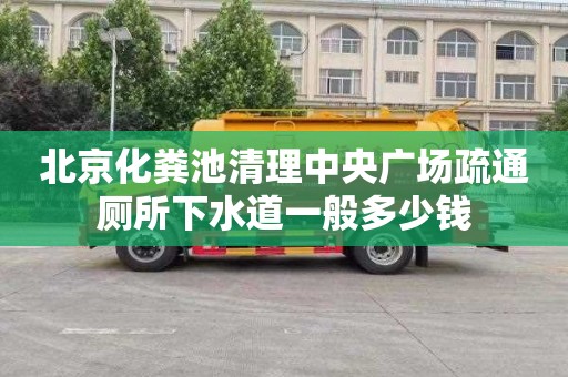 北京化粪池清理中央广场疏通厕所下水道一般多少钱