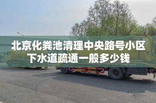 北京化粪池清理中央路号小区下水道疏通一般多少钱