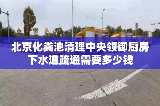 北京化粪池清理中央领御厨房下水道疏通需要多少钱