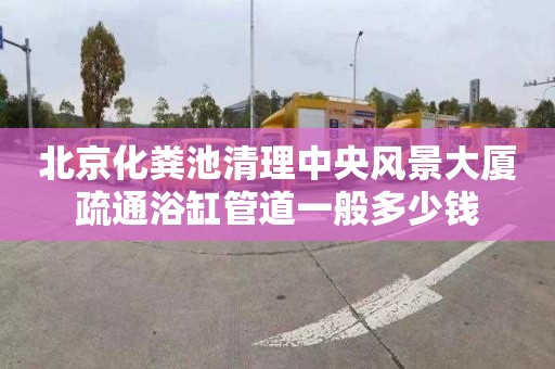 北京化粪池清理中央风景大厦疏通浴缸管道一般多少钱