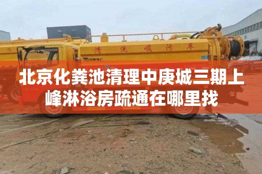 北京化粪池清理中庚城三期上峰淋浴房疏通在哪里找