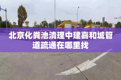 北京化粪池清理中建嘉和城管道疏通在哪里找
