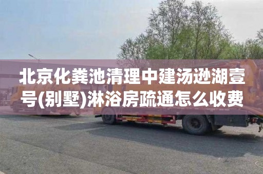 北京化粪池清理中建汤逊湖壹号(别墅)淋浴房疏通怎么收费