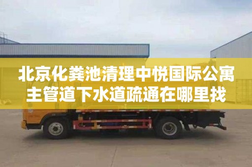 北京化粪池清理中悦国际公寓主管道下水道疏通在哪里找
