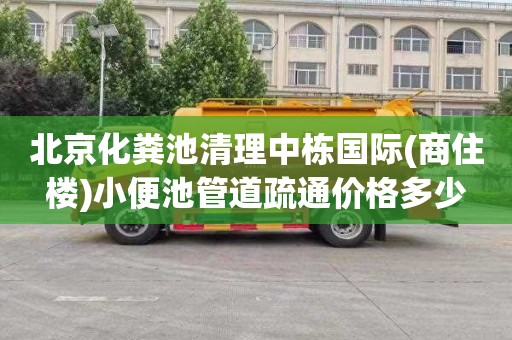 北京化粪池清理中栋国际(商住楼)小便池管道疏通价格多少