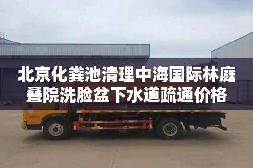 北京化粪池清理中海国际林庭叠院洗脸盆下水道疏通价格