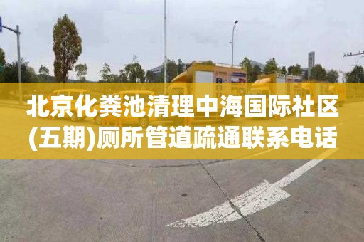北京化粪池清理中海国际社区(五期)厕所管道疏通联系电话