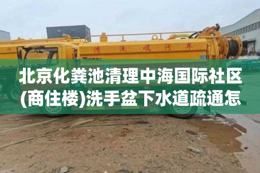 北京化粪池清理中海国际社区(商住楼)洗手盆下水道疏通怎么收费