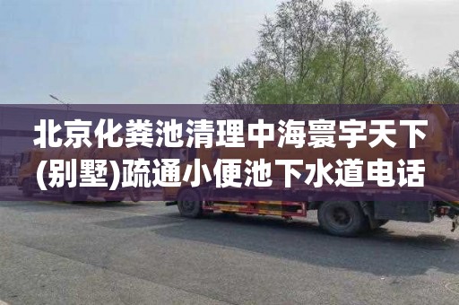 北京化粪池清理中海寰宇天下(别墅)疏通小便池下水道电话是多少