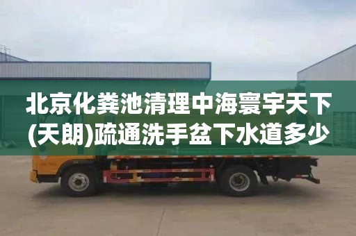 北京化粪池清理中海寰宇天下(天朗)疏通洗手盆下水道多少钱