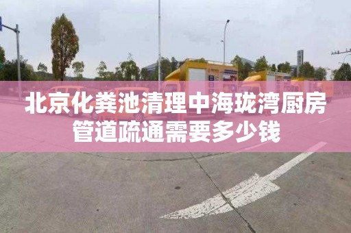 北京化粪池清理中海珑湾厨房管道疏通需要多少钱