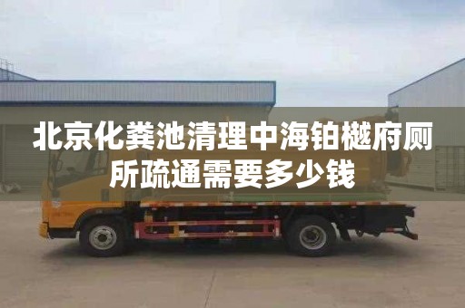 北京化粪池清理中海铂樾府厕所疏通需要多少钱