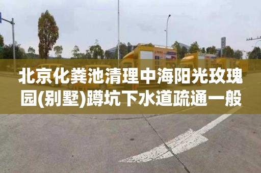 北京化粪池清理中海阳光玫瑰园(别墅)蹲坑下水道疏通一般要多少钱