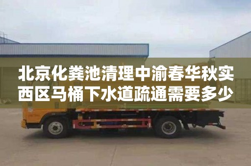 北京化粪池清理中渝春华秋实西区马桶下水道疏通需要多少钱