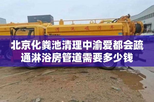 北京化粪池清理中渝爱都会疏通淋浴房管道需要多少钱