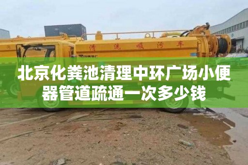 北京化粪池清理中环广场小便器管道疏通一次多少钱