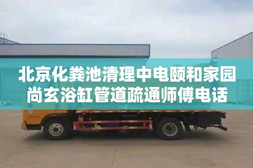 北京化粪池清理中电颐和家园尚玄浴缸管道疏通师傅电话