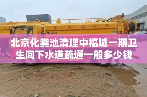 北京化粪池清理中福城一期卫生间下水道疏通一般多少钱