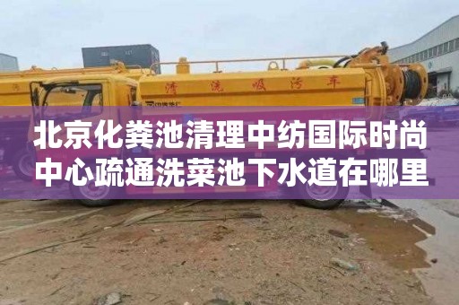 北京化粪池清理中纺国际时尚中心疏通洗菜池下水道在哪里找