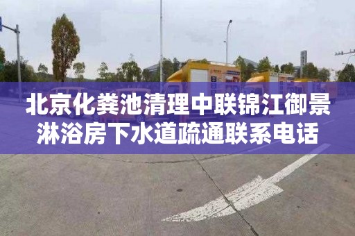 北京化粪池清理中联锦江御景淋浴房下水道疏通联系电话