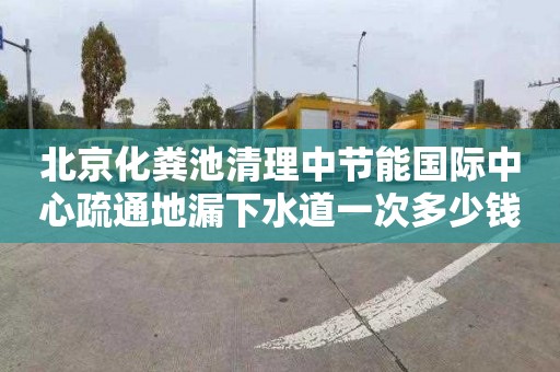 北京化粪池清理中节能国际中心疏通地漏下水道一次多少钱