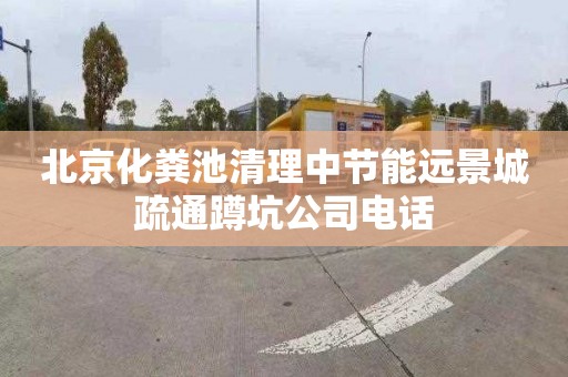 北京化粪池清理中节能远景城疏通蹲坑公司电话