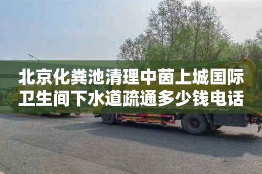 北京化粪池清理中茵上城国际卫生间下水道疏通多少钱电话