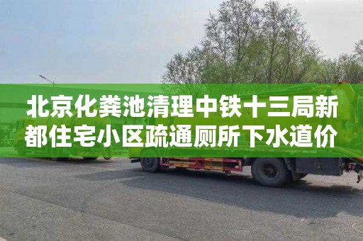 北京化粪池清理中铁十三局新都住宅小区疏通厕所下水道价格表
