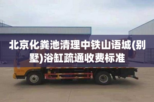 北京化粪池清理中铁山语城(别墅)浴缸疏通收费标准