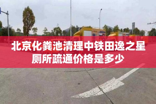 北京化粪池清理中铁田逸之星厕所疏通价格是多少