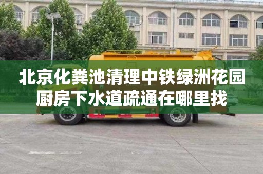 北京化粪池清理中铁绿洲花园厨房下水道疏通在哪里找