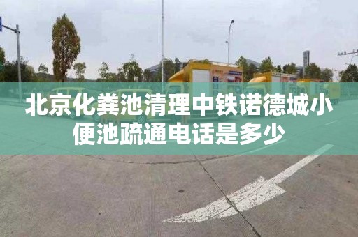 北京化粪池清理中铁诺德城小便池疏通电话是多少