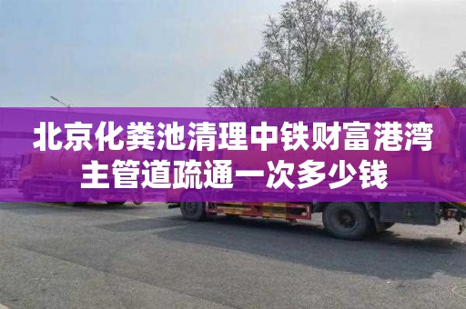 北京化粪池清理中铁财富港湾主管道疏通一次多少钱