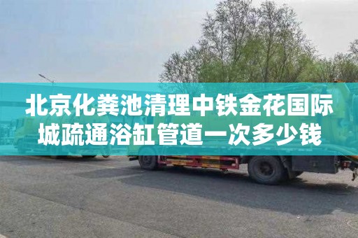 北京化粪池清理中铁金花国际城疏通浴缸管道一次多少钱