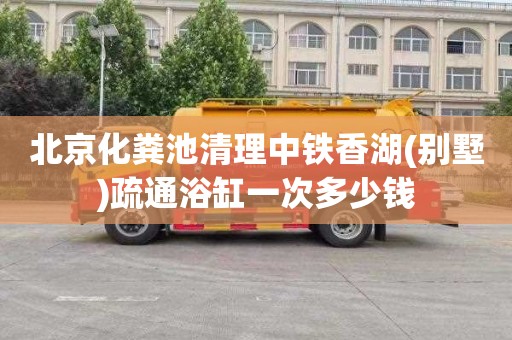 北京化粪池清理中铁香湖(别墅)疏通浴缸一次多少钱