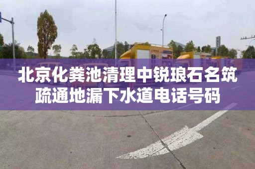北京化粪池清理中锐琅石名筑疏通地漏下水道电话号码