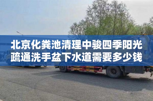 北京化粪池清理中骏四季阳光疏通洗手盆下水道需要多少钱