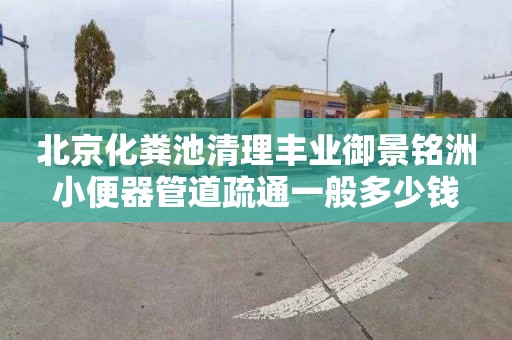 北京化粪池清理丰业御景铭洲小便器管道疏通一般多少钱