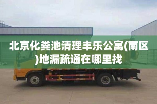 北京化粪池清理丰乐公寓(南区)地漏疏通在哪里找