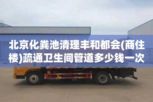 北京化粪池清理丰和都会(商住楼)疏通卫生间管道多少钱一次