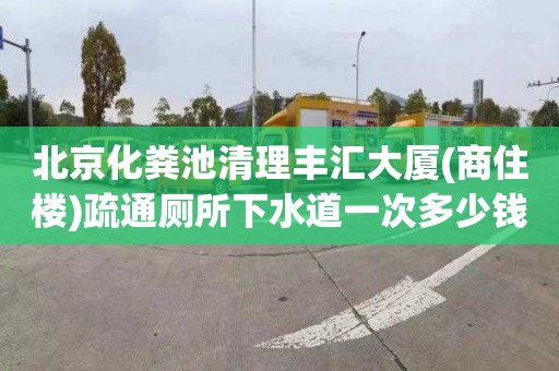 北京化粪池清理丰汇大厦(商住楼)疏通厕所下水道一次多少钱