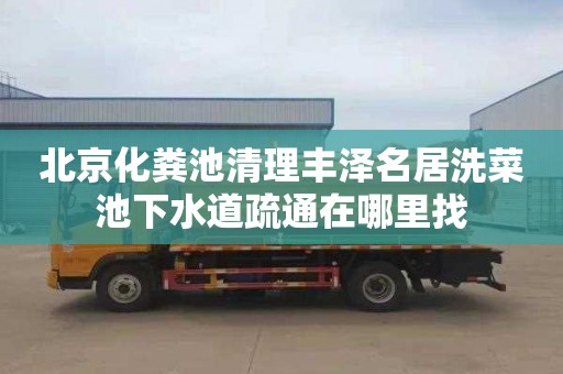 北京化粪池清理丰泽名居洗菜池下水道疏通在哪里找