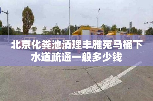 北京化粪池清理丰雅苑马桶下水道疏通一般多少钱